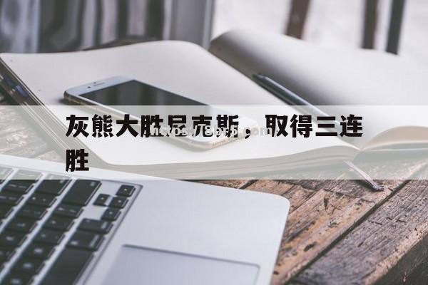 开云体育-灰熊大胜尼克斯，取得三连胜